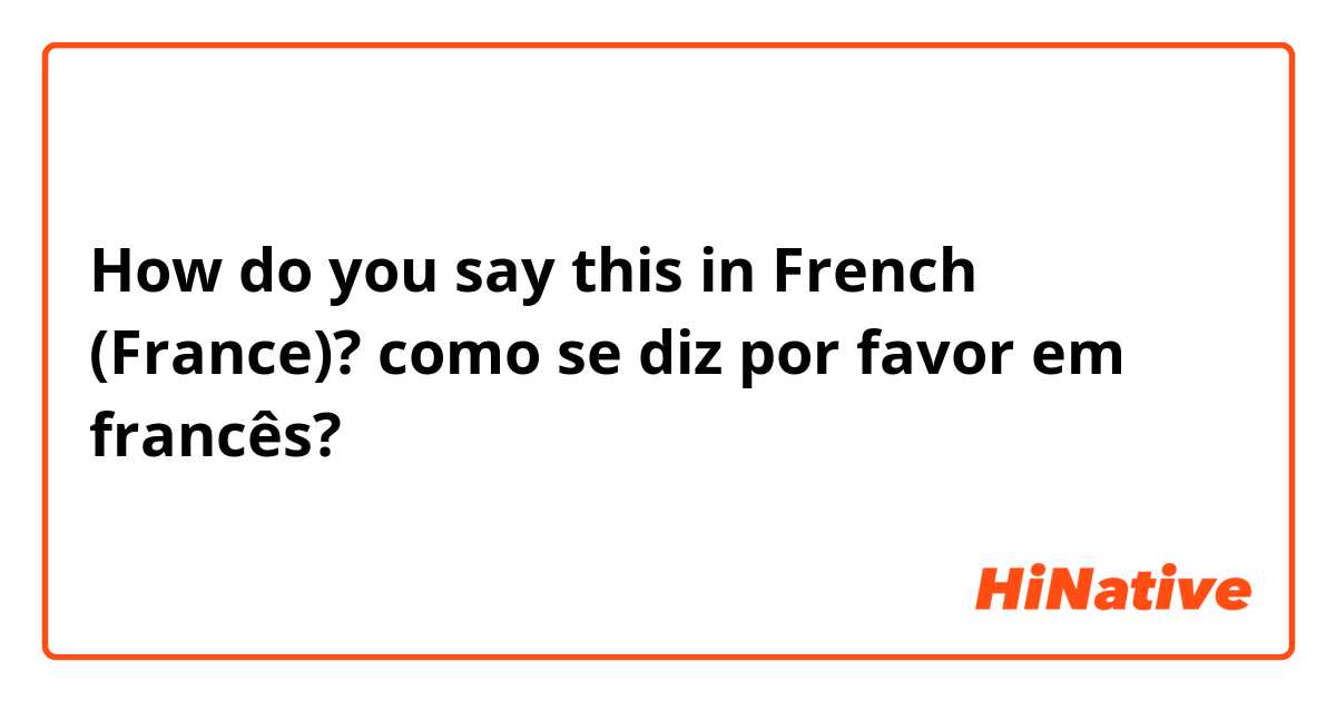How do you say this in French (France)? como se diz por favor em francês?