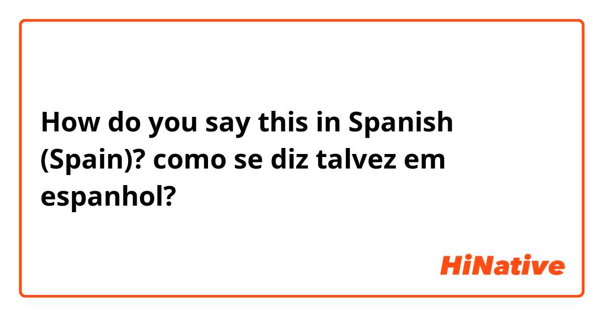 How do you say this in Spanish (Spain)? como se diz talvez em espanhol?