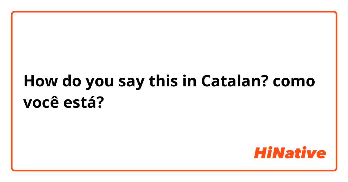 How do you say this in Catalan?  como você está?