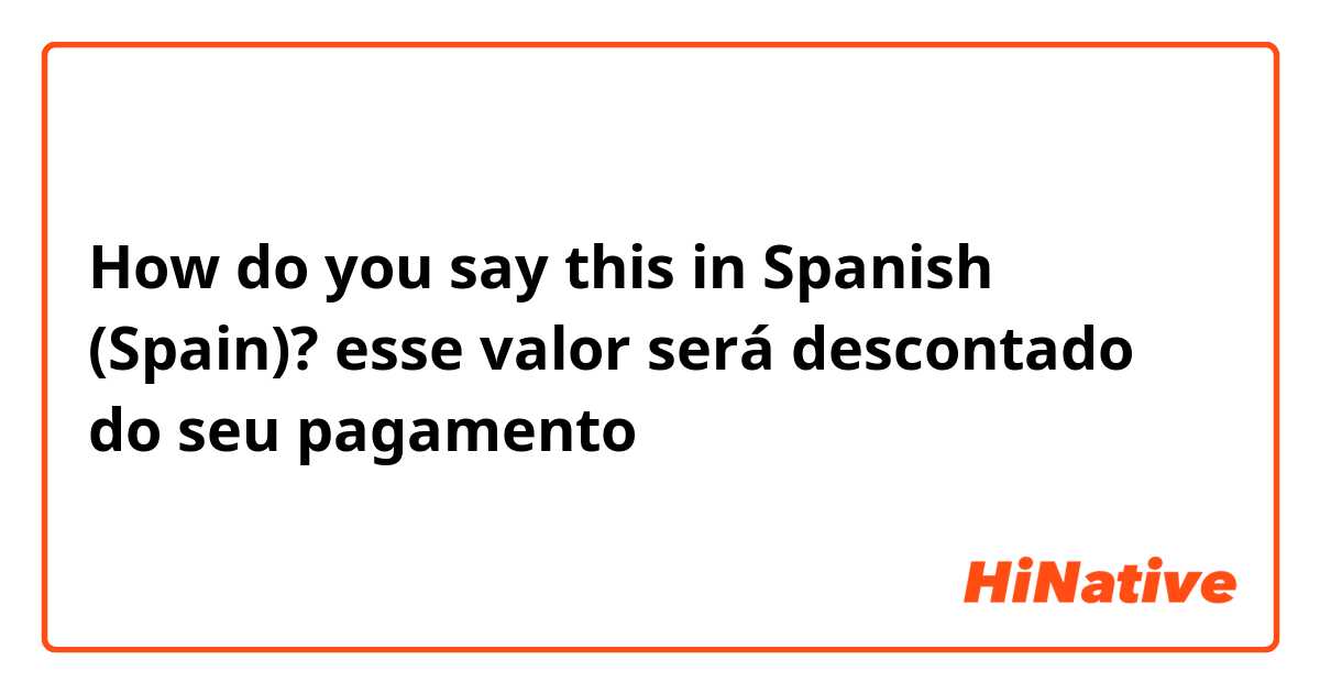 How do you say this in Spanish (Spain)? esse valor será descontado do seu pagamento