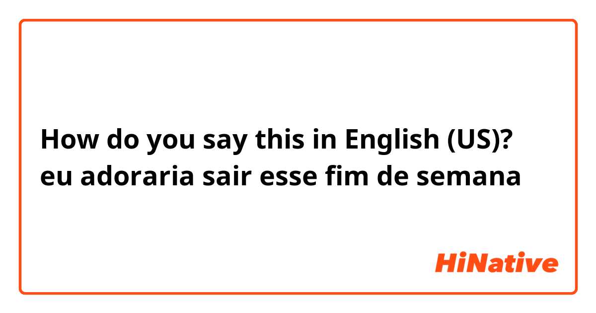 How do you say this in English (US)? eu adoraria sair esse fim de semana