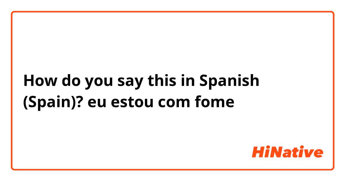 How do you say this in Spanish (Spain)? eu estou com fome