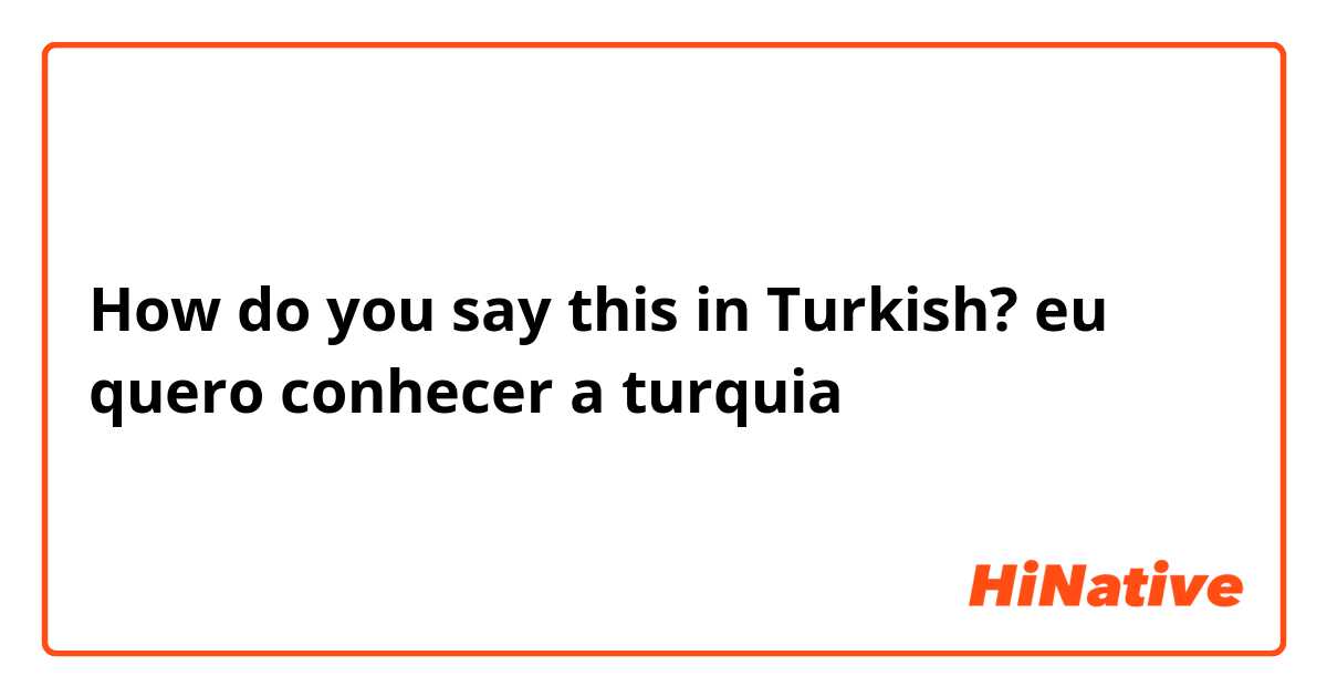 How do you say this in Turkish? eu quero conhecer a turquia 
