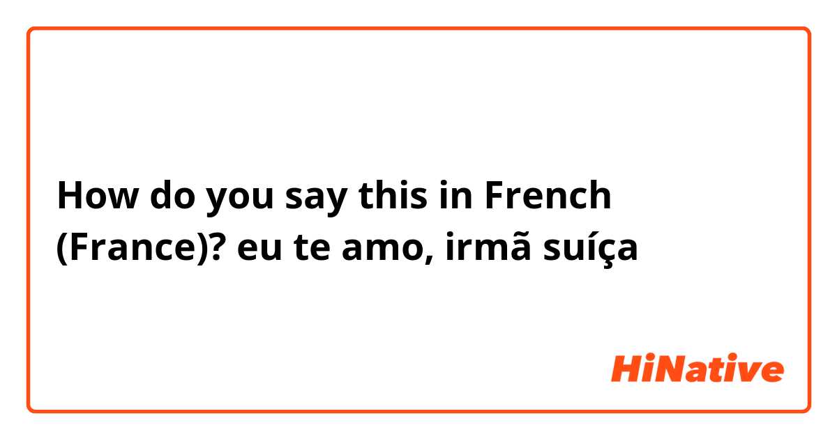 How do you say this in French (France)? eu te amo, irmã suíça 