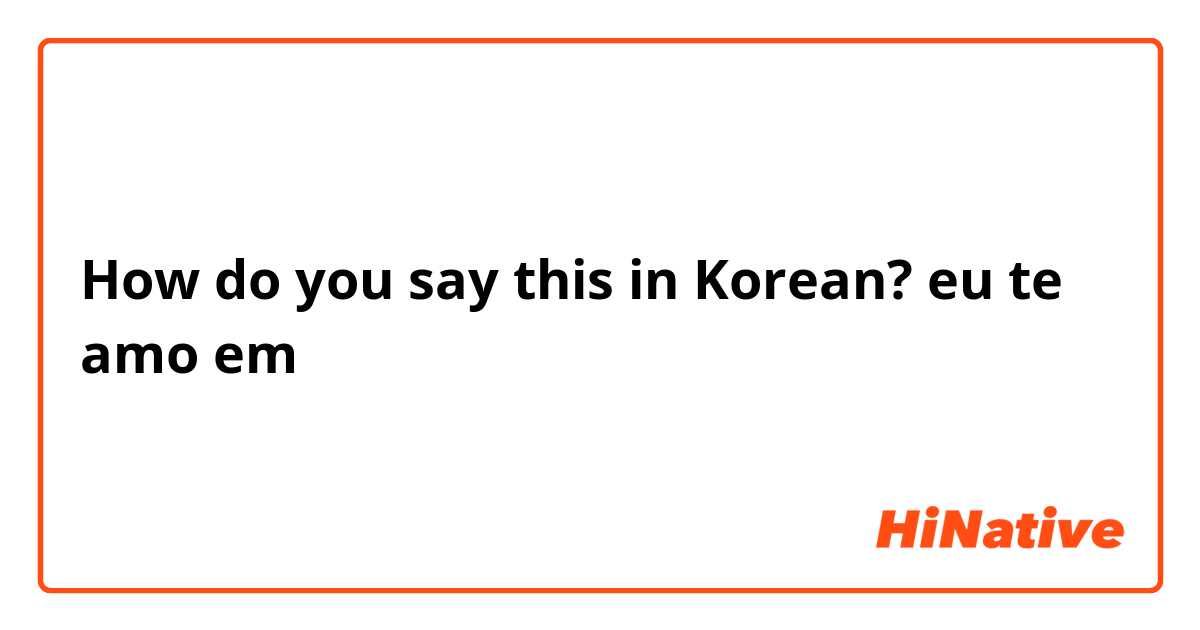 How do you say this in Korean? eu te amo em 

