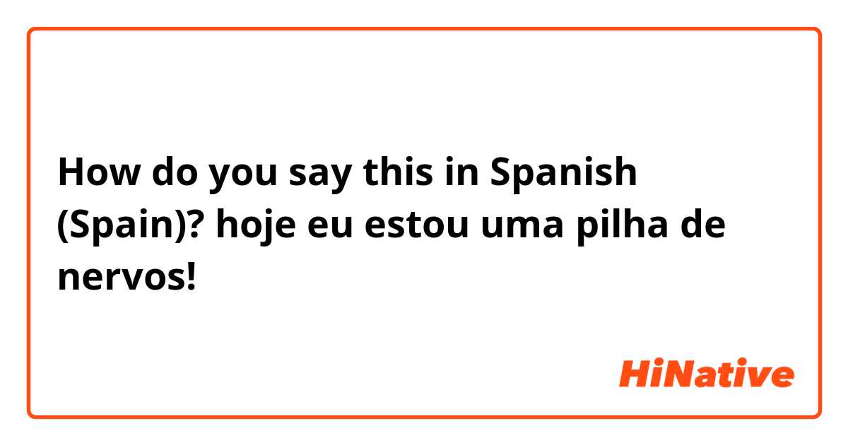 How do you say this in Spanish (Spain)? hoje eu estou uma pilha de nervos!