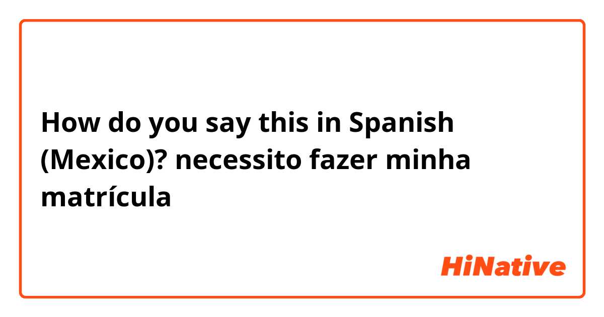 How do you say this in Spanish (Mexico)? necessito fazer minha matrícula 