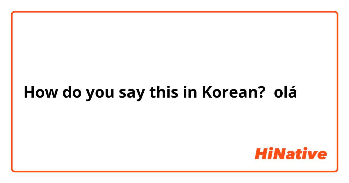 How do you say this in Korean? olá