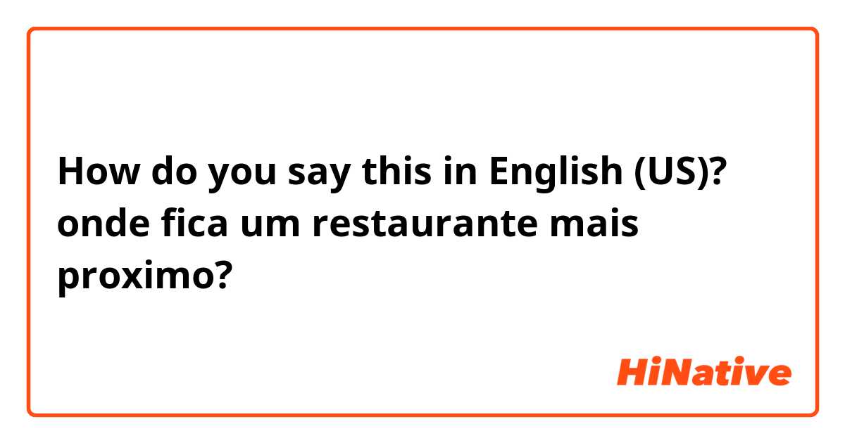 How do you say this in English (US)? onde fica um restaurante mais proximo?
