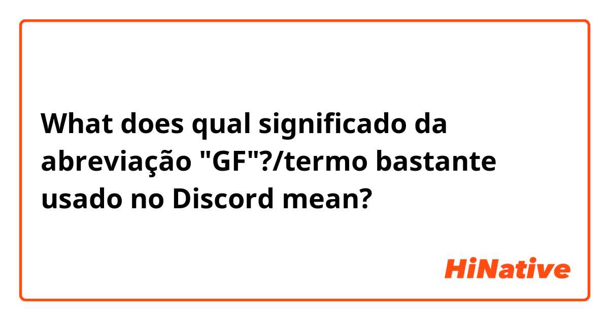What does qual significado da abreviação "GF"?/termo bastante usado no Discord  mean?