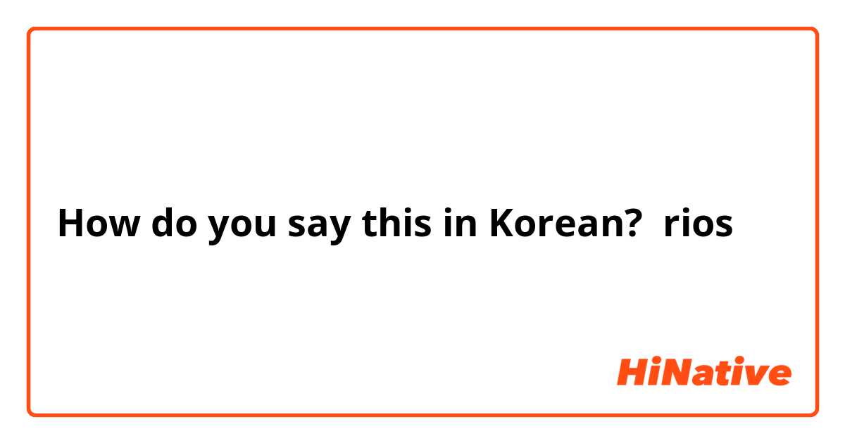 How do you say this in Korean? rios