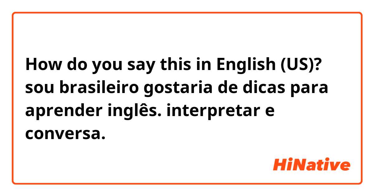 How do you say this in English (US)? sou brasileiro gostaria de dicas para aprender inglês. interpretar e conversa.