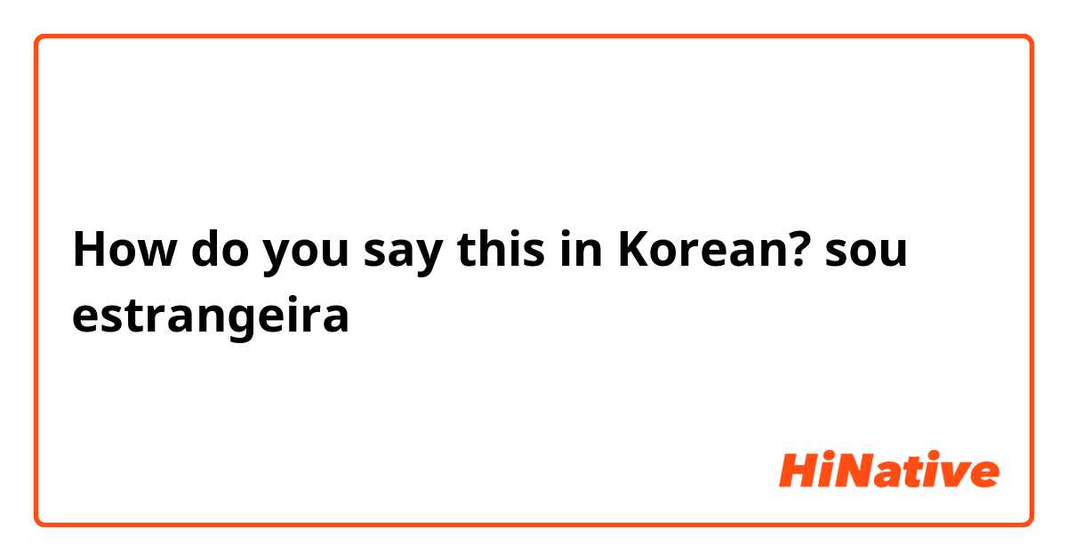 How do you say this in Korean? sou estrangeira