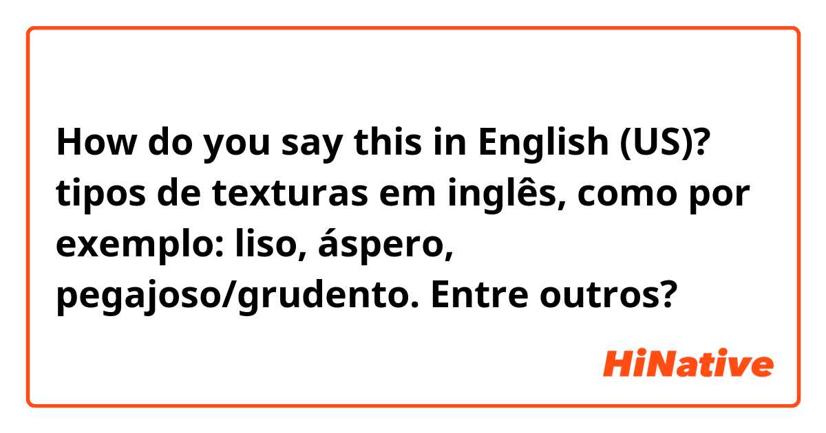 How do you say this in English (US)? tipos de texturas em inglês, como por exemplo: liso, áspero, pegajoso/grudento.
Entre outros?