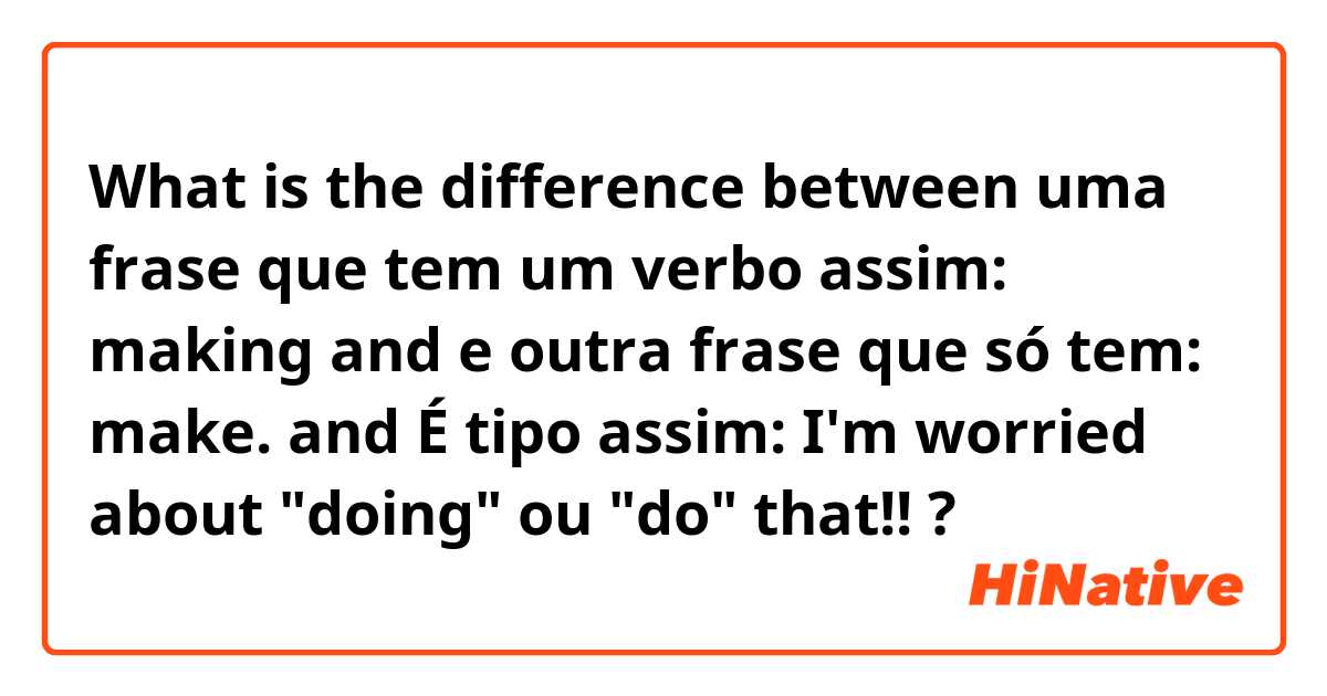 What is the difference between uma frase que tem um verbo assim: making  and e outra frase que só tem: make.  and É tipo assim: I'm worried about "doing" ou "do" that!! ?