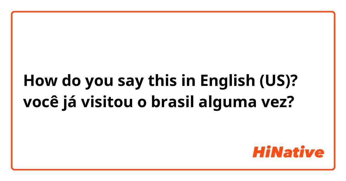 How do you say this in English (US)? você já visitou o brasil alguma vez?
