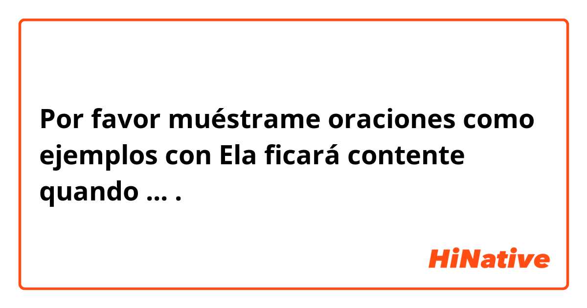 Por favor muéstrame oraciones como ejemplos con 
📵📵📵📵
Ela ficará contente quando ...
⚠⚠⚠⚠.