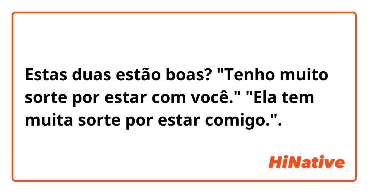 Estas duas estão boas? 
"Tenho muito sorte por estar com você."
"Ela tem muita sorte por estar comigo.". 