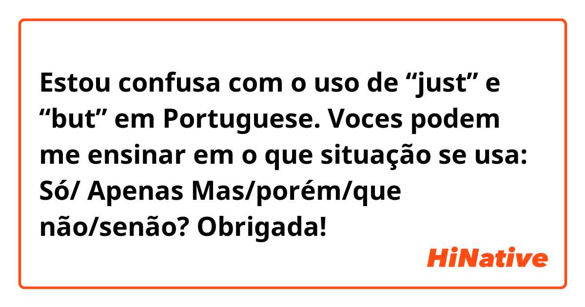 Estou confusa com o uso de “just” e “but” em Portuguese. Voces podem me ensinar em o que situação se usa:

Só/ Apenas

Mas/porém/que não/senão? 

Obrigada!
