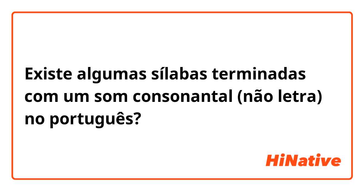 Existe algumas sílabas terminadas com um som consonantal (não letra) no português?