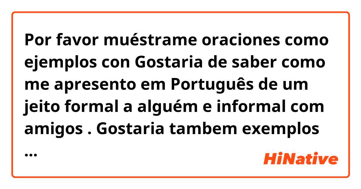 Por favor muéstrame oraciones como ejemplos con Gostaria de saber como me apresento em Português de um jeito formal a alguém e informal com amigos .
Gostaria tambem exemplos em audio.
Obrigado!☺.