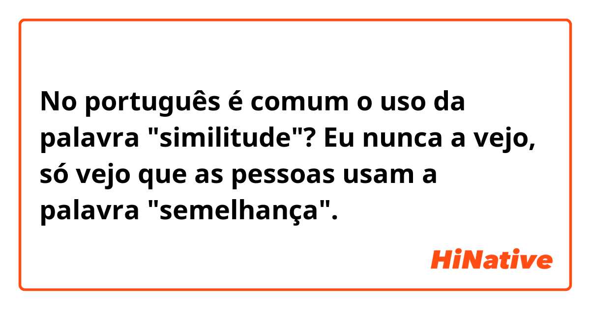 No português é comum o uso da palavra "similitude"? Eu nunca a vejo, só vejo que as pessoas usam a palavra "semelhança".