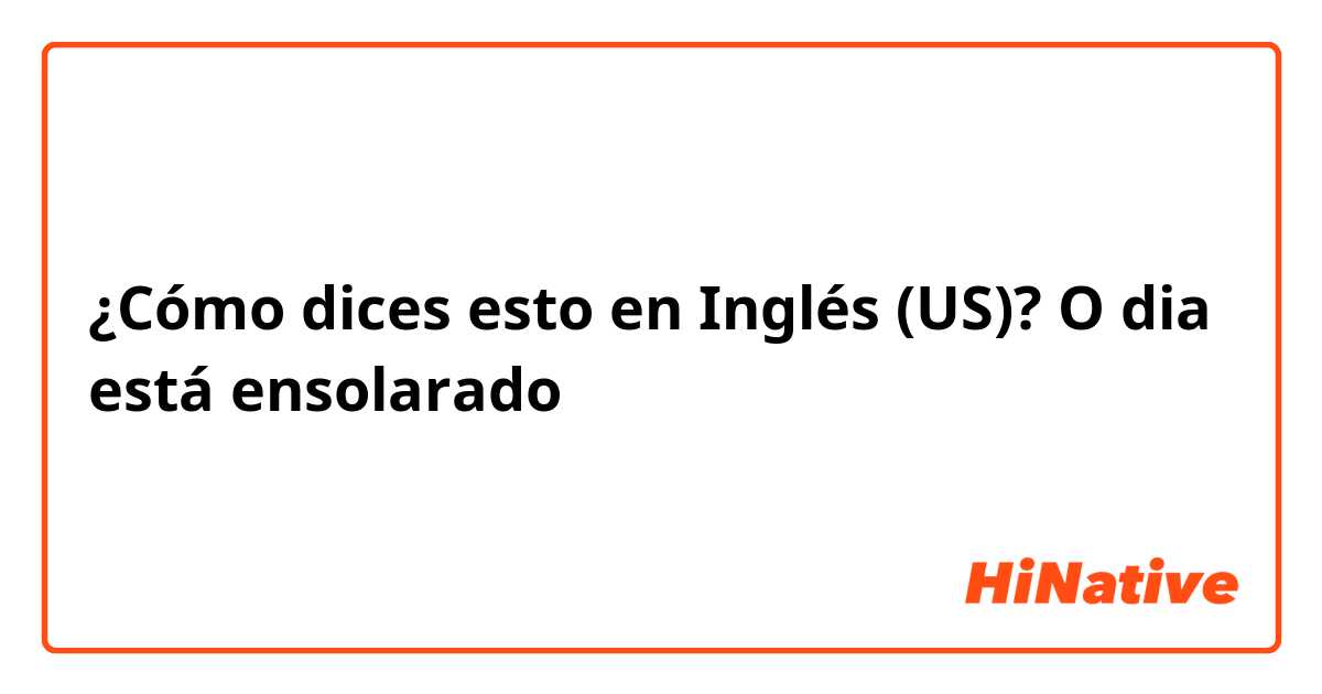 ¿Cómo dices esto en Inglés (US)? O dia está ensolarado