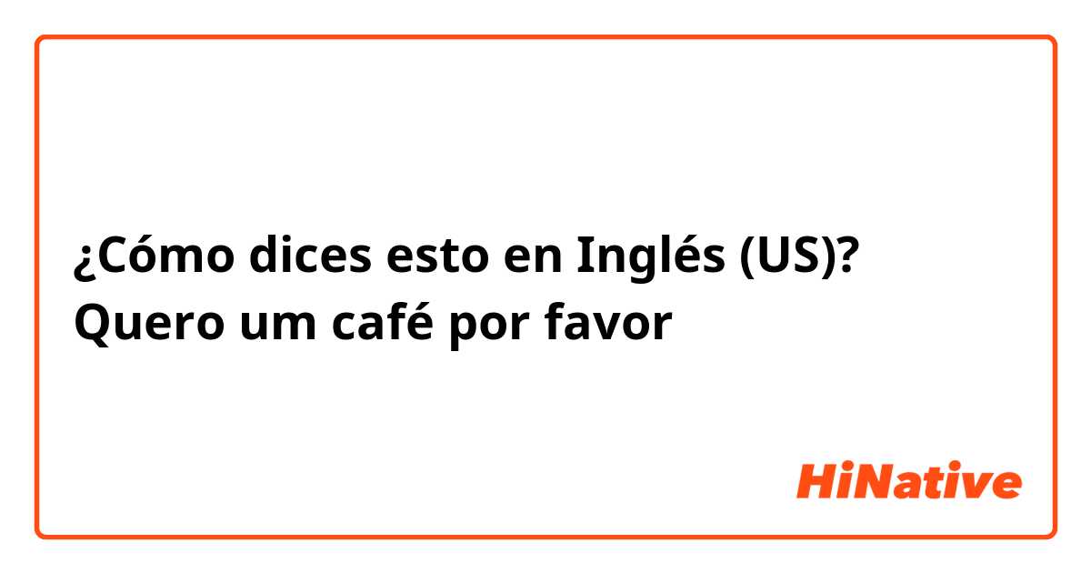 ¿Cómo dices esto en Inglés (US)? Quero um café por favor 