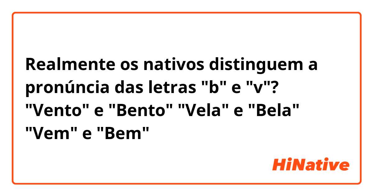 Realmente os nativos distinguem a pronúncia das letras "b" e "v"?
"Vento" e "Bento"
"Vela" e "Bela"
"Vem" e "Bem"