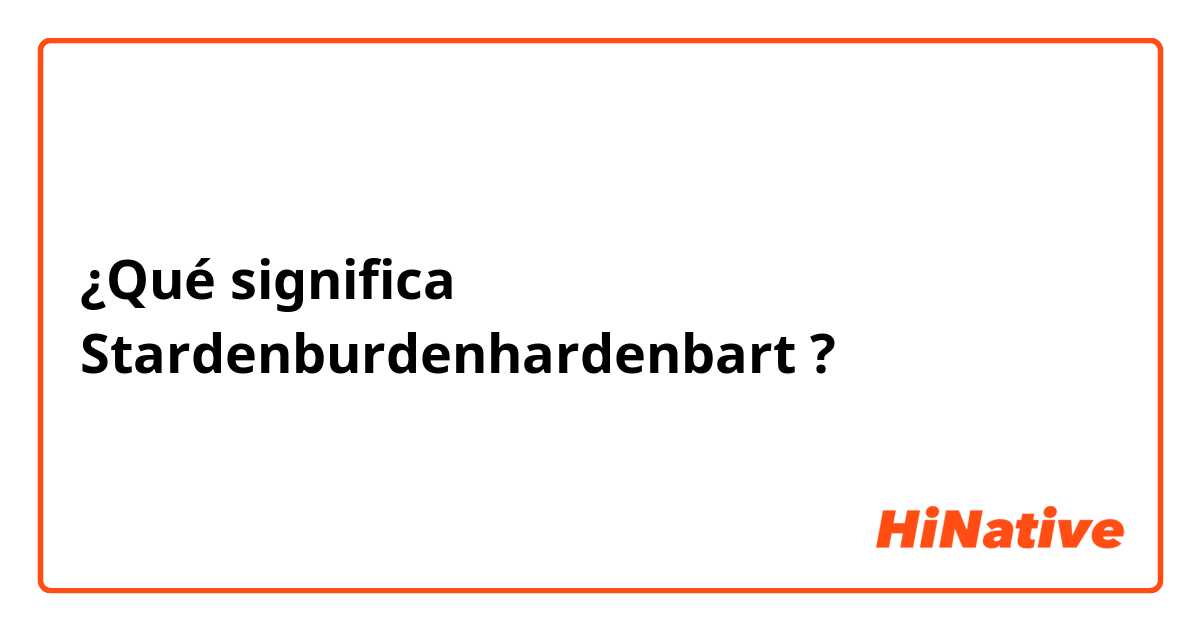 ¿Qué significa Stardenburdenhardenbart?