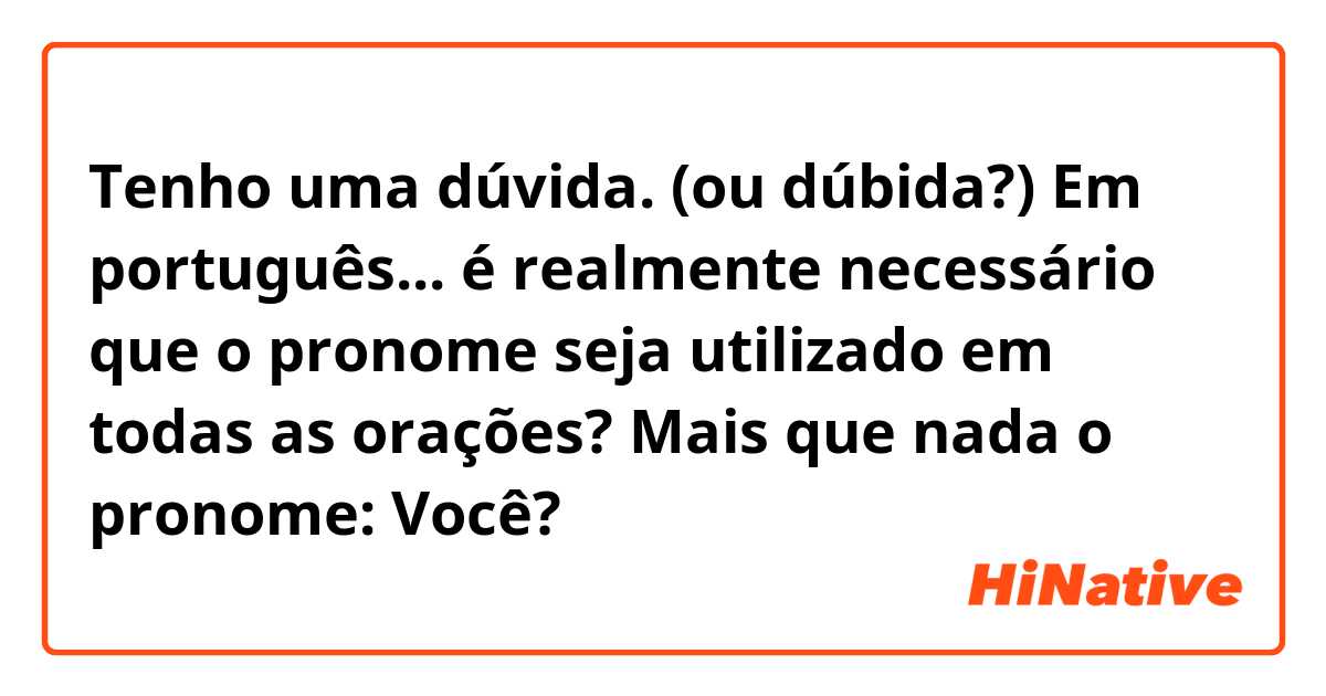 Tenho uma dúvida. (ou dúbida?)
Em português... é realmente necessário que o pronome seja utilizado em todas as orações? Mais que nada o pronome: Você?