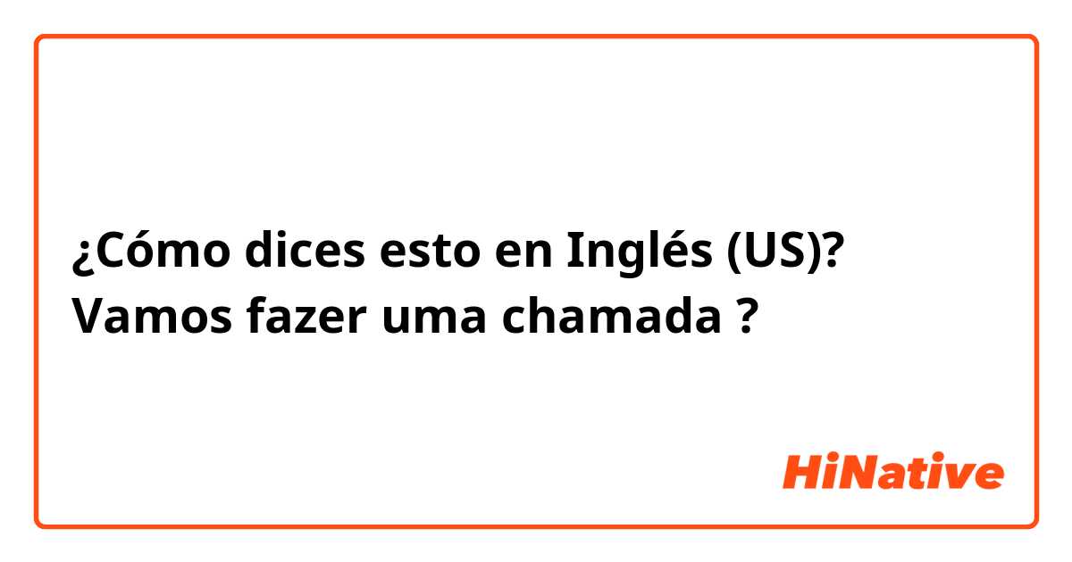 ¿Cómo dices esto en Inglés (US)? Vamos fazer uma chamada ?