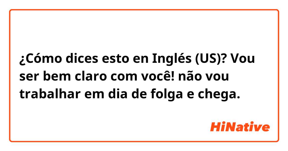 ¿Cómo dices esto en Inglés (US)? Vou ser bem claro com você! não vou trabalhar em dia de folga e chega.