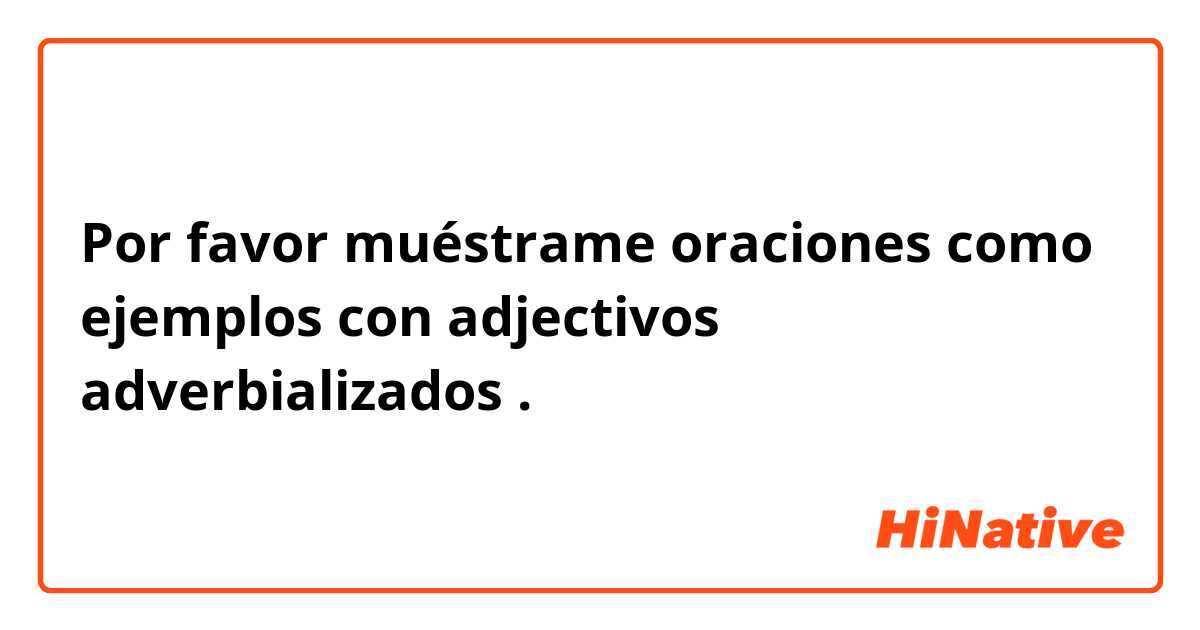 Por favor muéstrame oraciones como ejemplos con adjectivos adverbializados .