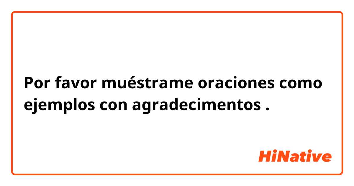 Por favor muéstrame oraciones como ejemplos con agradecimentos.