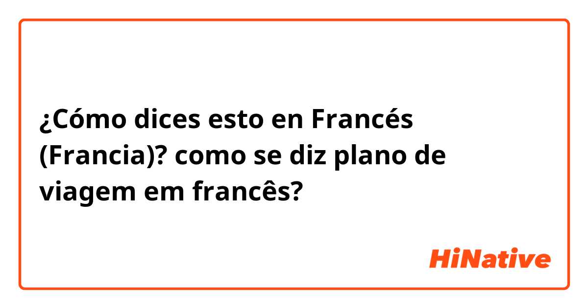 ¿Cómo dices esto en Francés (Francia)? como se diz plano de viagem em francês? 