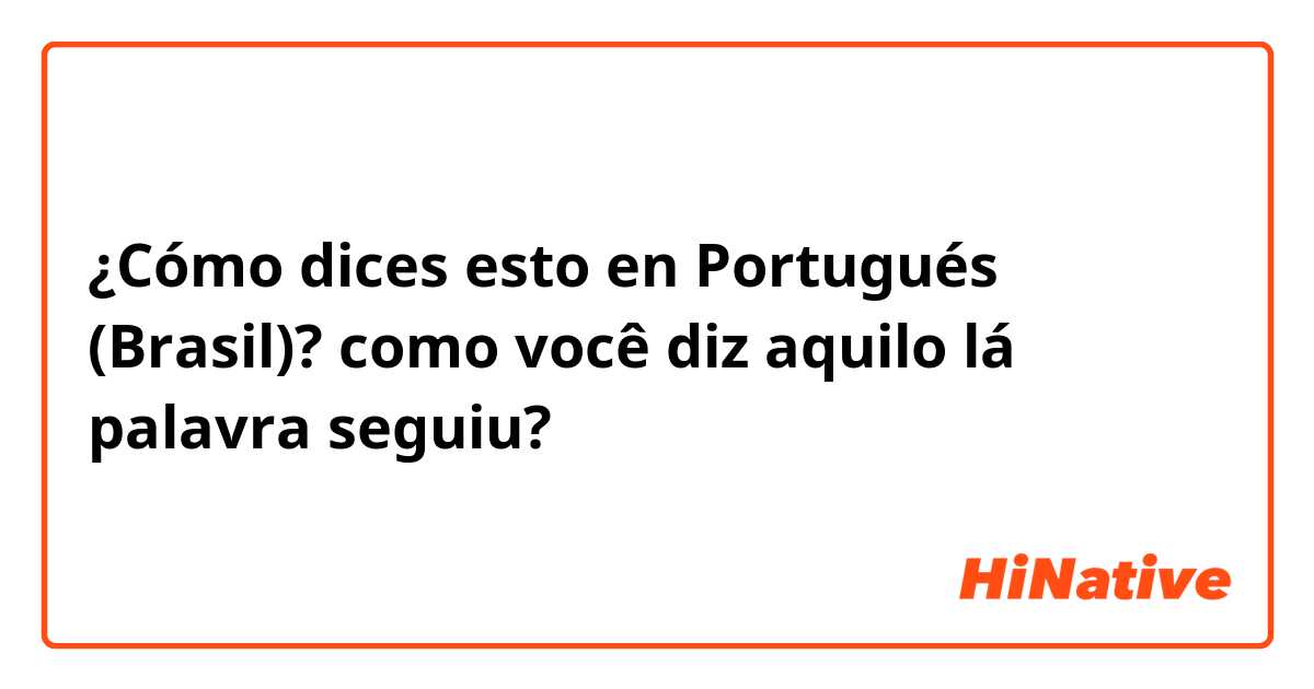 ¿Cómo dices esto en Portugués (Brasil)? como você diz aquilo lá palavra seguiu?