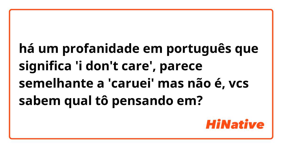 há um profanidade em português que significa 'i don't care', parece semelhante a 'caruei' mas não é, vcs sabem qual tô pensando em?