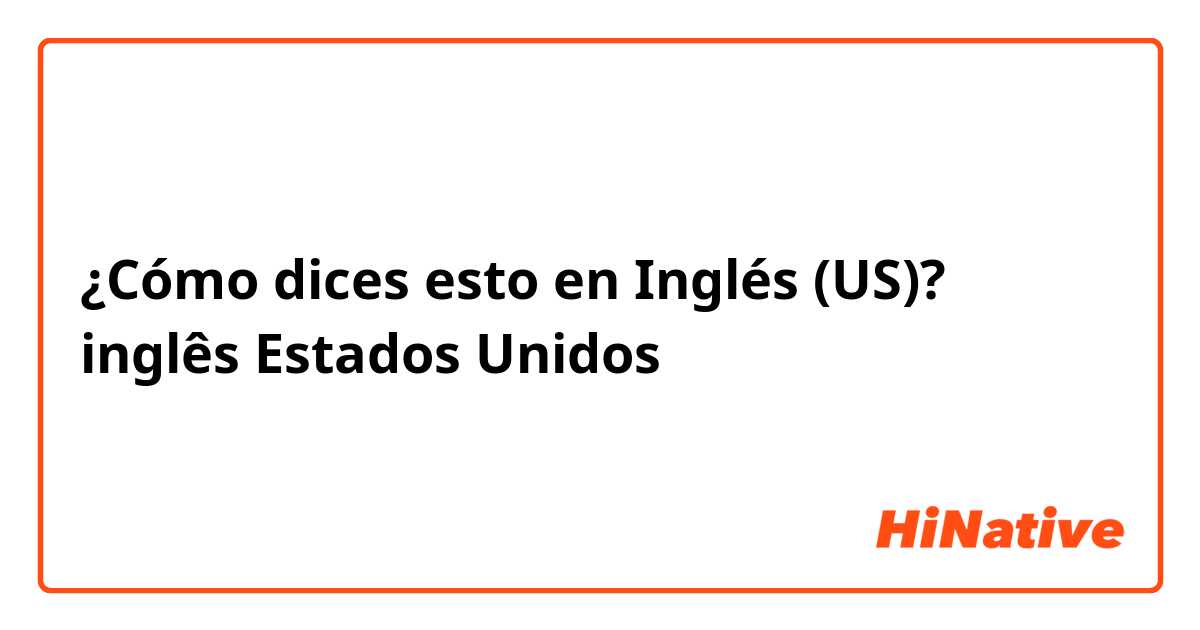 ¿Cómo dices esto en Inglés (US)? inglês Estados Unidos