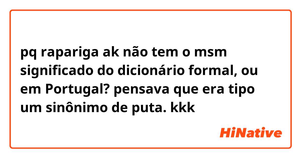 pq rapariga ak não tem o msm significado do dicionário formal, ou em Portugal? pensava que era tipo um sinônimo de puta. kkk