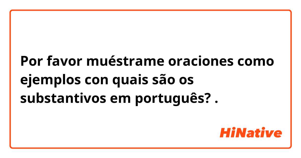 Por favor muéstrame oraciones como ejemplos con quais são os substantivos em português?.
