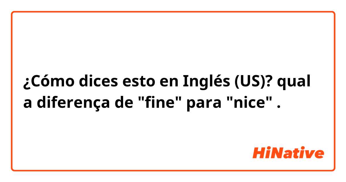 ¿Cómo dices esto en Inglés (US)? qual a diferença de "fine" para "nice" .