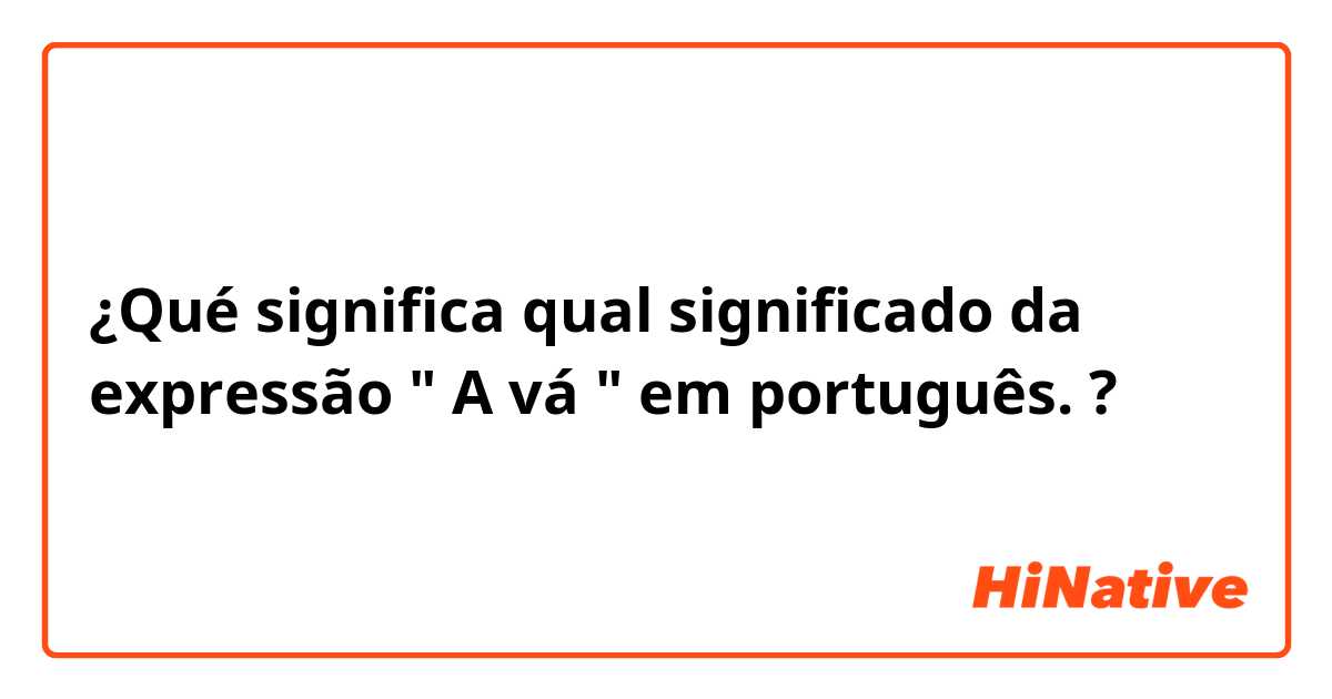 ¿Qué significa qual significado da expressão 
" A vá " em português. ?