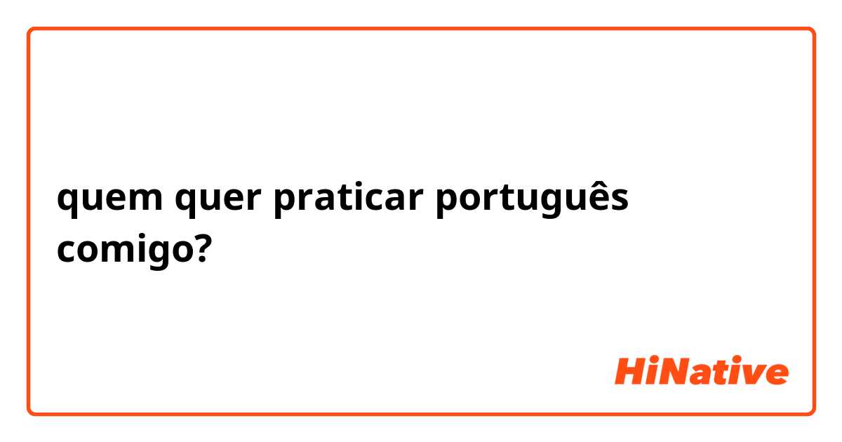quem quer praticar português comigo?