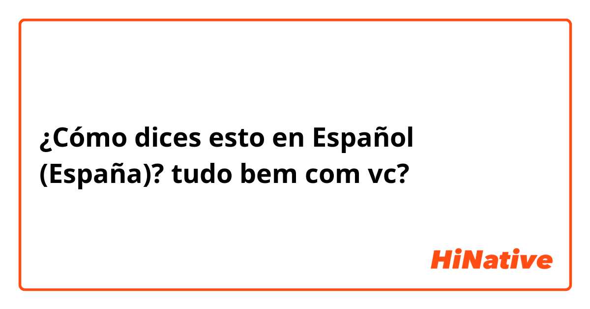 ¿Cómo dices esto en Español (España)?  tudo bem com vc?