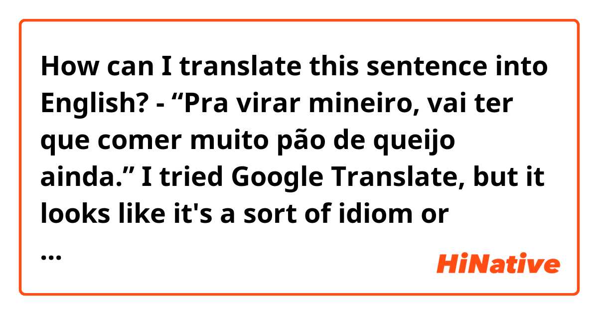 How can I translate this sentence into English?
- “Pra virar mineiro, vai ter que comer muito pão de queijo ainda.”

I tried Google Translate, but it looks like it's a sort of idiom or something and the output is sloppy and doesn't make much sense.