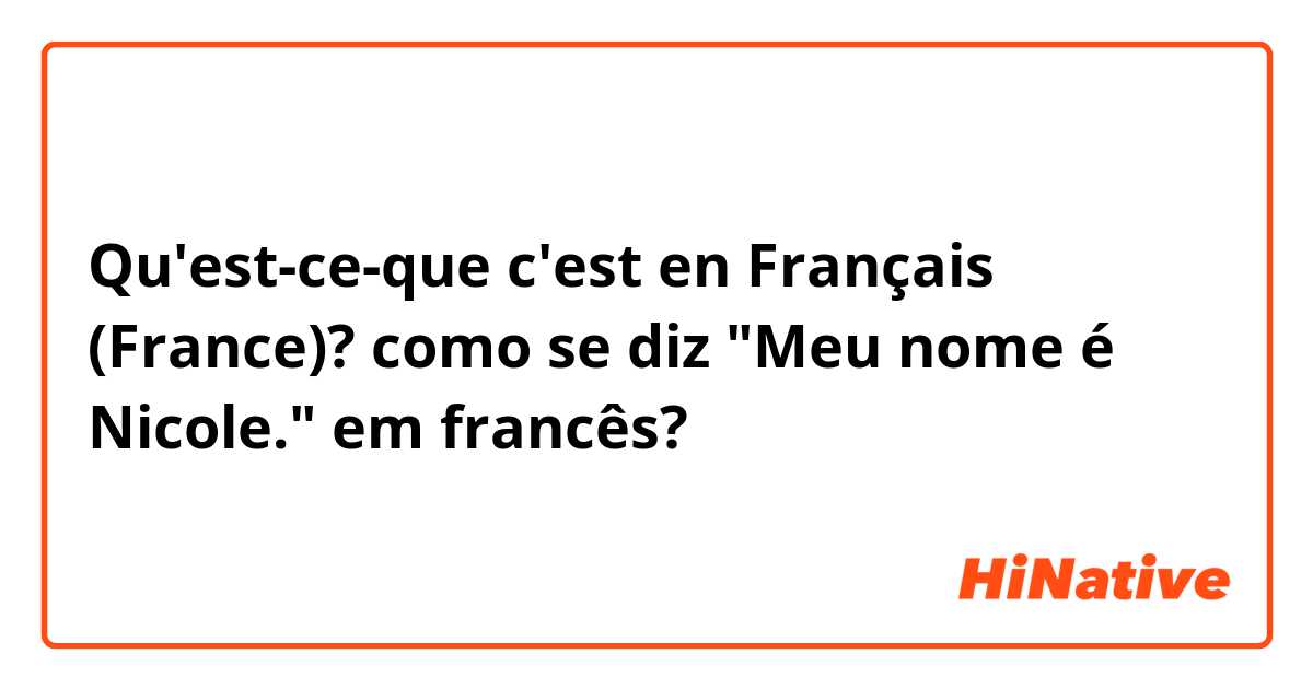 Qu'est-ce-que c'est en Français (France)? como se diz "Meu nome é Nicole." em francês? 