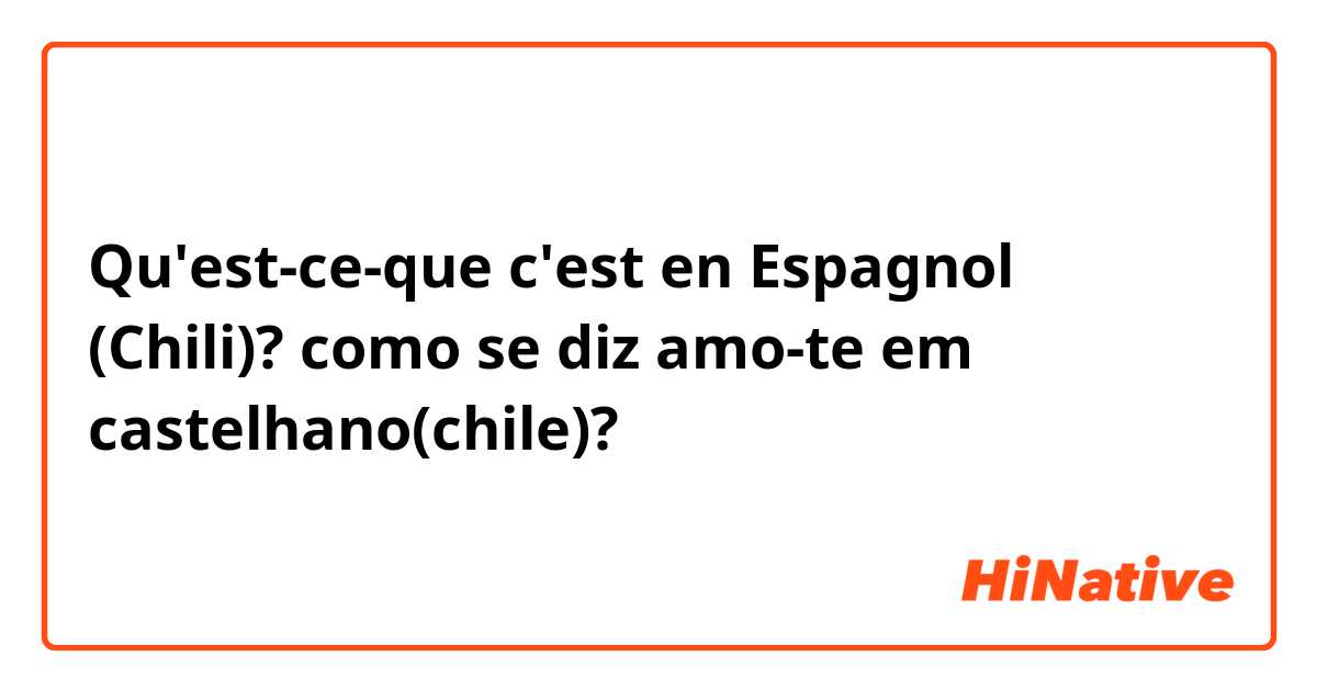 Qu'est-ce-que c'est en Espagnol (Chili)? como se diz amo-te em castelhano(chile)?