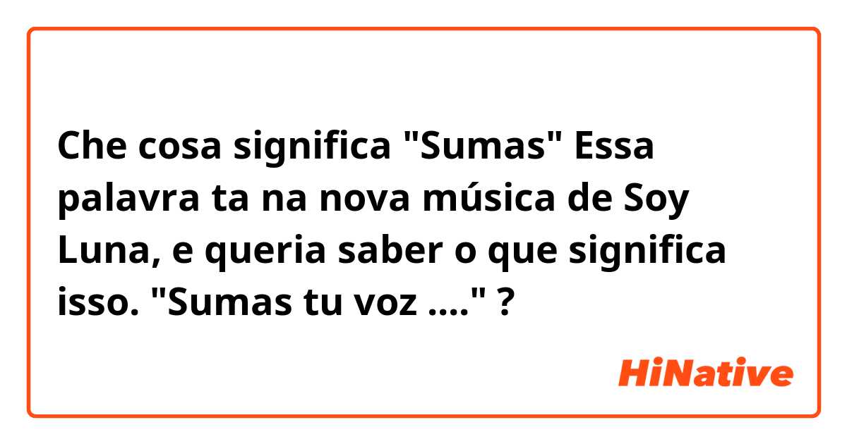 Che cosa significa "Sumas"
 Essa palavra ta na nova música de Soy Luna, e queria saber o que significa isso.
"Sumas tu voz ...."?