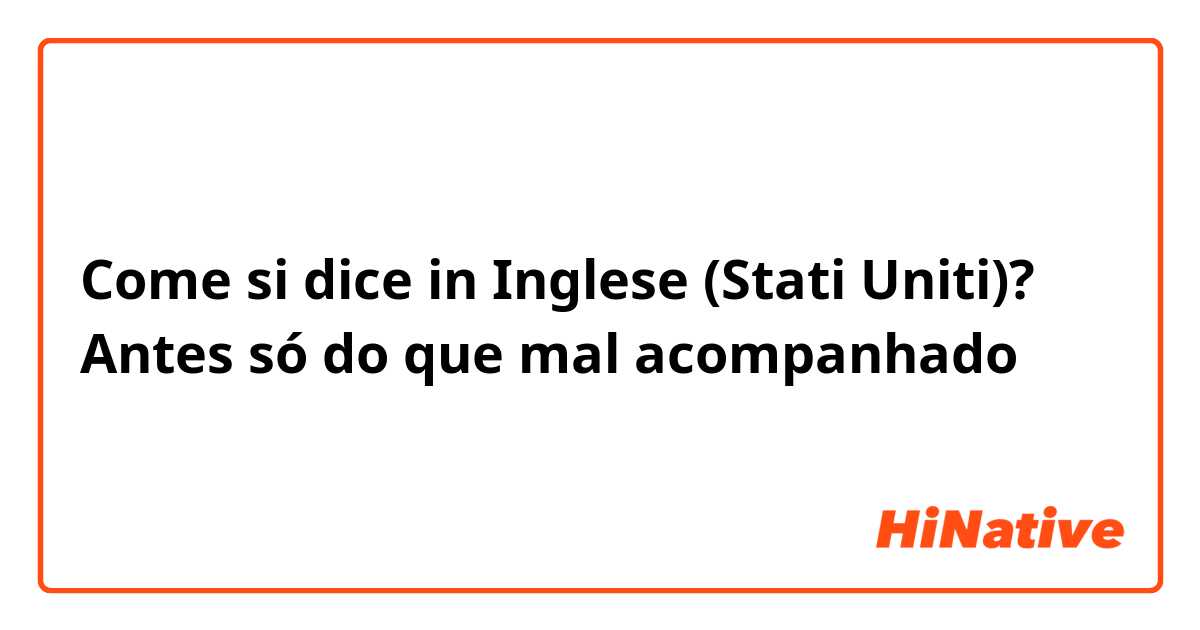 Come si dice in Inglese (Stati Uniti)? Antes só do que mal acompanhado